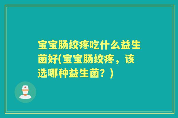 宝宝肠绞疼吃什么益生菌好(宝宝肠绞疼，该选哪种益生菌？)