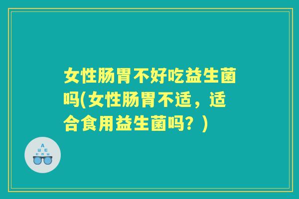 女性肠胃不好吃益生菌吗(女性肠胃不适,适合食用益生菌吗?) 女性肠胃不好吃益生菌吗(女性肠胃不适,适合食用益生菌吗?)