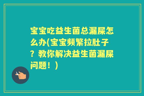 宝宝吃益生菌总漏屎怎么办(宝宝频繁拉肚子？教你解决益生菌漏屎问题！)