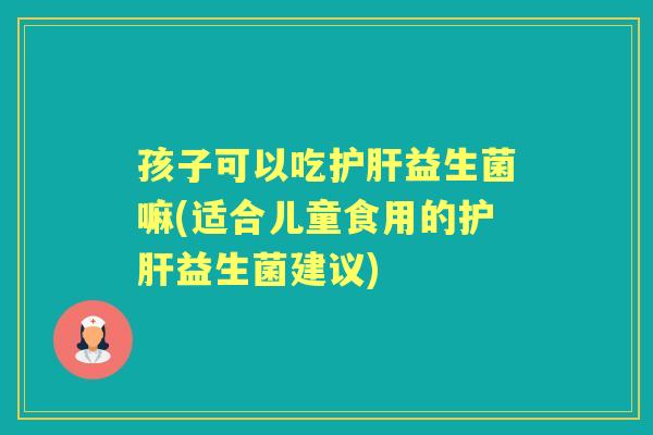 孩子可以吃益生菌嘛(适合儿童食用的益生菌建议)