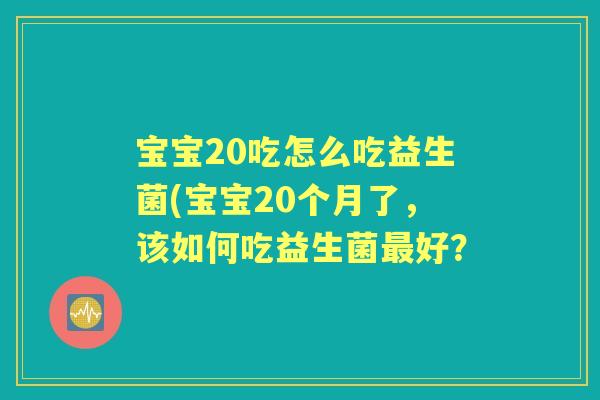 宝宝20吃怎么吃益生菌(宝宝20个月了，该如何吃益生菌好？