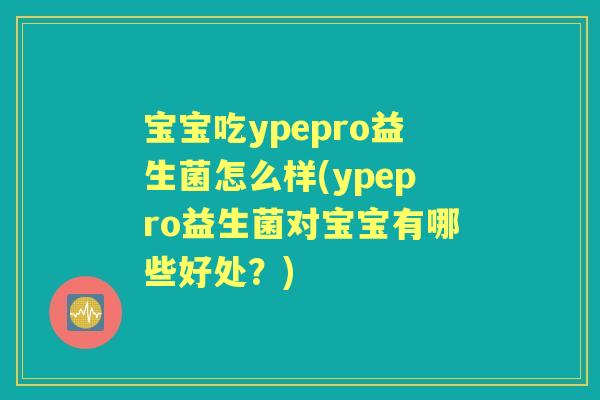 宝宝吃ypepro益生菌怎么样(ypepro益生菌对宝宝有哪些好处?) 宝宝吃ypepro益生菌怎么样(ypepro益生菌对宝宝有哪些好处?)