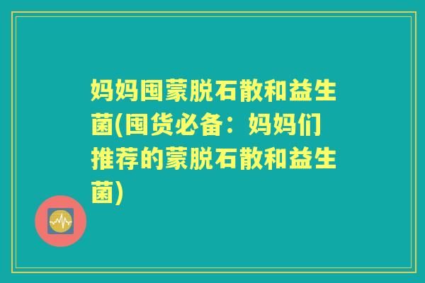 妈妈囤蒙脱石散和益生菌(囤货必备：妈妈们推荐的蒙脱石散和益生菌)