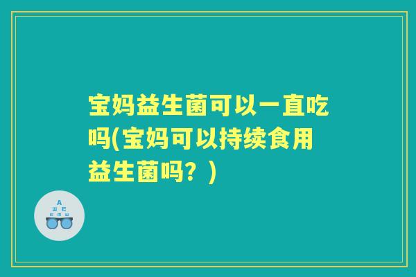 宝妈益生菌可以一直吃吗(宝妈可以持续食用益生菌吗？)