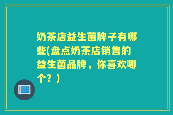 奶茶店益生菌牌子有哪些(盘点奶茶店销售的益生菌品牌,你喜欢哪个?) 奶茶店益生菌牌子有哪些(盘点奶茶店销售的益生菌品牌,你喜欢哪个?)
