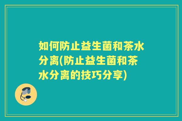 如何防止益生菌和茶水分离(防止益生菌和茶水分离的技巧分享) 如何防止益生菌和茶水分离(防止益生菌和茶水分离的技巧分享)