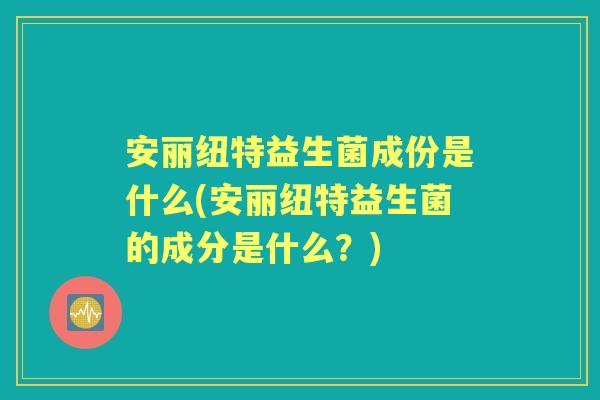 安丽纽特益生菌成份是什么(安丽纽特益生菌的成分是什么？)