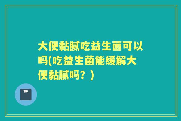 大便黏腻吃益生菌可以吗(吃益生菌能缓解大便黏腻吗?) 大便黏腻吃益生菌可以吗(吃益生菌能缓解大便黏腻吗?)