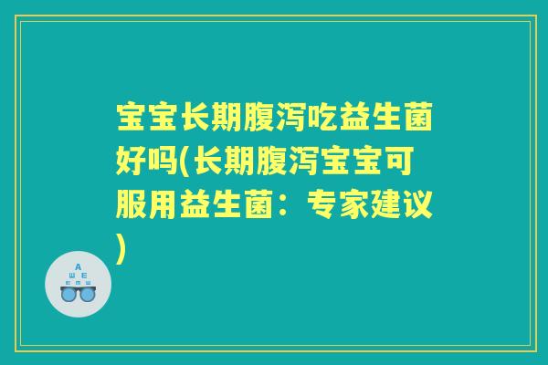 宝宝长期吃益生菌好吗(长期宝宝可服用益生菌:专家建议) 宝宝长期吃益生菌好吗(长期宝宝可服用益生菌:专家建议)