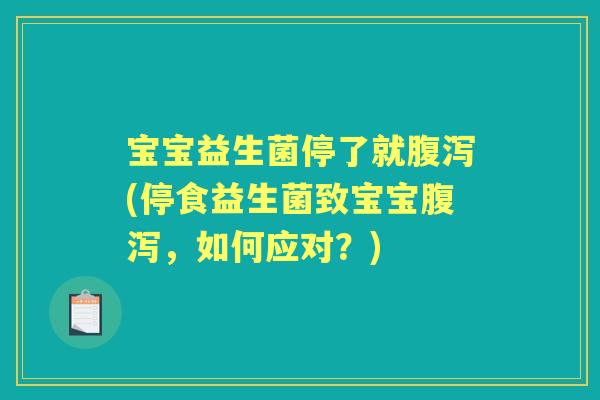 宝宝益生菌停了就(停食益生菌致宝宝,如何应对?) 宝宝益生菌停了就(停食益生菌致宝宝,如何应对?)