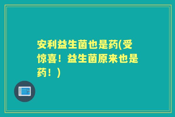 安利益生菌也是药(受惊喜!益生菌原来也是药!) 安利益生菌也是药(受惊喜!益生菌原来也是药!)