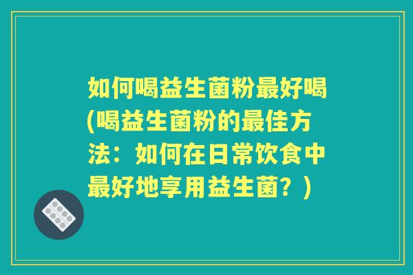 如何喝益生菌粉好喝(喝益生菌粉的佳方法：如何在日常饮食中好地享用益生菌？)