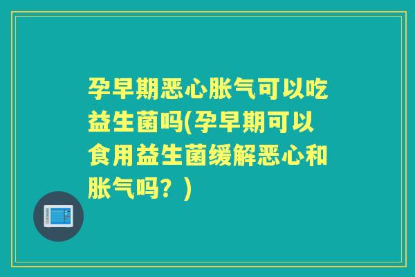 孕早期恶心可以吃益生菌吗(孕早期可以食用益生菌缓解恶心和吗?) 孕早期恶心可以吃益生菌吗(孕早期可以食用益生菌缓解恶心和吗?)