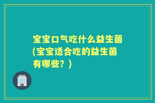宝宝口气吃什么益生菌(宝宝适合吃的益生菌有哪些？)