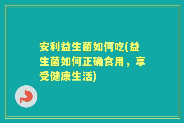 安利益生菌如何吃(益生菌如何正确食用，享受健康生活)
