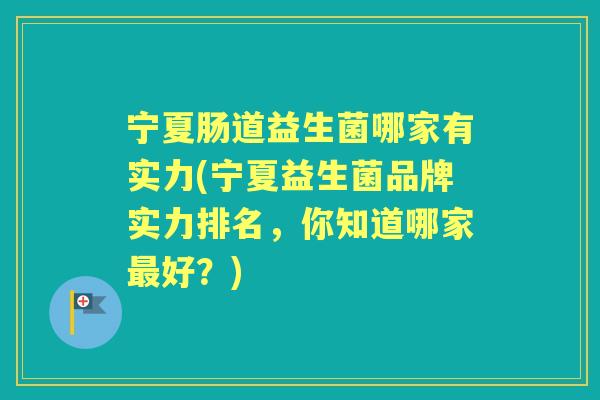宁夏肠道益生菌哪家有实力(宁夏益生菌品牌实力排名,你知道哪家好?) 宁夏肠道益生菌哪家有实力(宁夏益生菌品牌实力排名,你知道哪家好?)