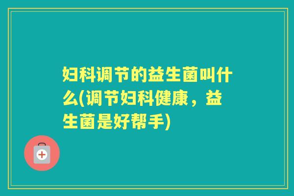 调节的益生菌叫什么(调节健康,益生菌是好帮手) 调节的益生菌叫什么(调节健康,益生菌是好帮手)