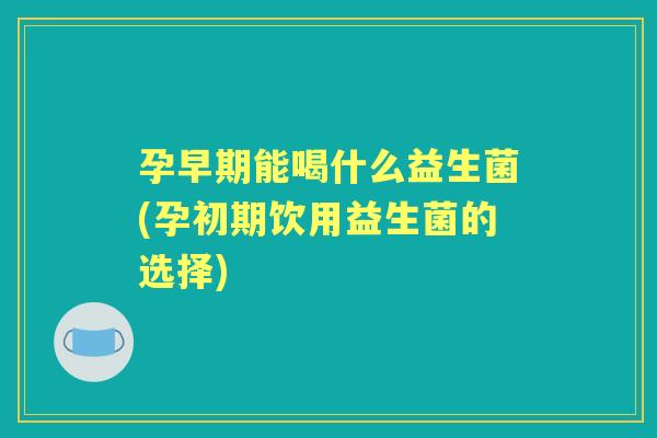 孕早期能喝什么益生菌(孕初期饮用益生菌的选择) 孕早期能喝什么益生菌(孕初期饮用益生菌的选择)