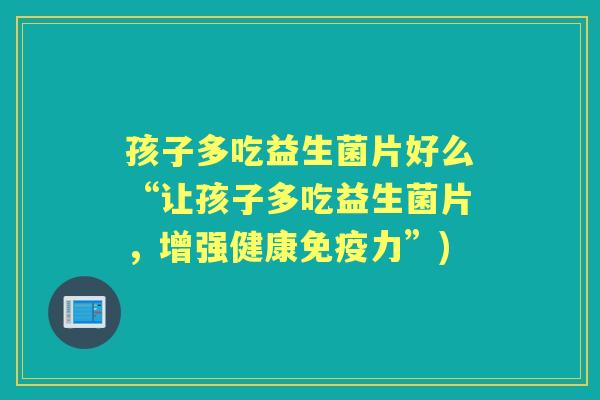 孩子多吃益生菌片好么“让孩子多吃益生菌片,增强健康力”) 孩子多吃益生菌片好么“让孩子多吃益生菌片,增强健康力”)