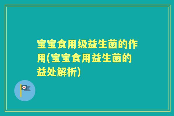 宝宝食用级益生菌的作用(宝宝食用益生菌的益处解析) 宝宝食用级益生菌的作用(宝宝食用益生菌的益处解析)