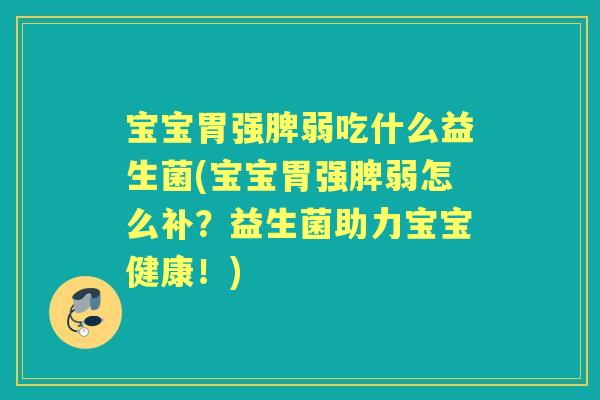 宝宝胃强脾弱吃什么益生菌(宝宝胃强脾弱怎么补?益生菌助力宝宝健康!) 宝宝胃强脾弱吃什么益生菌(宝宝胃强脾弱怎么补?益生菌助力宝宝健康!)