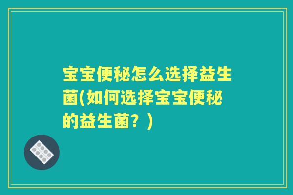 宝宝怎么选择益生菌(如何选择宝宝的益生菌?) 宝宝怎么选择益生菌(如何选择宝宝的益生菌?)