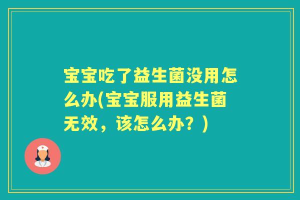 宝宝吃了益生菌没用怎么办(宝宝服用益生菌无效,该怎么办?) 宝宝吃了益生菌没用怎么办(宝宝服用益生菌无效,该怎么办?)