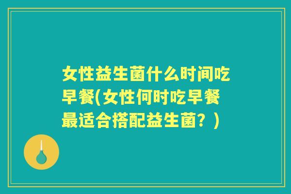 女性益生菌什么时间吃早餐(女性何时吃早餐适合搭配益生菌？)