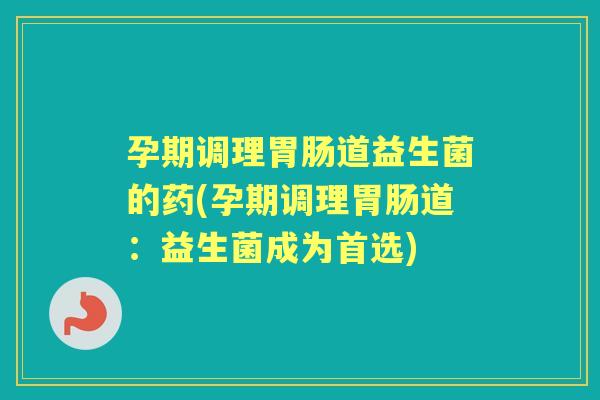 孕期调理道益生菌的药(孕期调理道:益生菌成为首选) 孕期调理道益生菌的药(孕期调理道:益生菌成为首选)