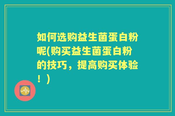 如何选购益生菌蛋白粉呢(购买益生菌蛋白粉的技巧,提高购买体验!) 如何选购益生菌蛋白粉呢(购买益生菌蛋白粉的技巧,提高购买体验!)