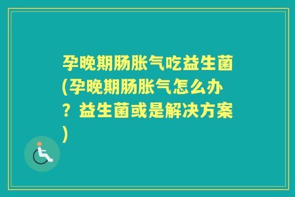 孕晚期肠吃益生菌(孕晚期肠怎么办?益生菌或是解决方案) 孕晚期肠吃益生菌(孕晚期肠怎么办?益生菌或是解决方案)