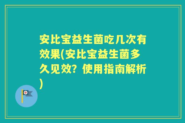 安比宝益生菌吃几次有效果(安比宝益生菌多久见效?使用指南解析) 安比宝益生菌吃几次有效果(安比宝益生菌多久见效?使用指南解析)