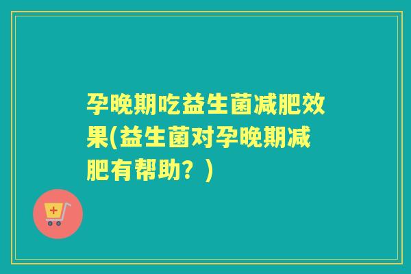 孕晚期吃益生菌效果(益生菌对孕晚期有帮助?) 孕晚期吃益生菌效果(益生菌对孕晚期有帮助?)