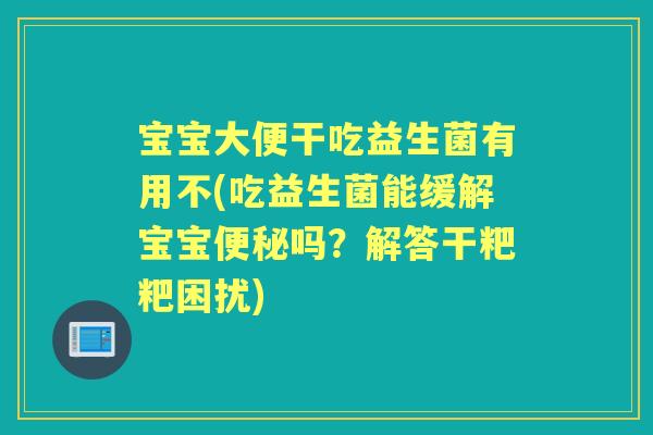 宝宝大便干吃益生菌有用不(吃益生菌能缓解宝宝吗?解答干粑粑困扰) 宝宝大便干吃益生菌有用不(吃益生菌能缓解宝宝吗?解答干粑粑困扰)