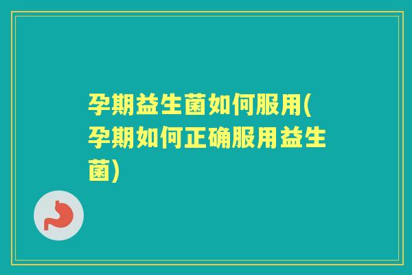 孕期益生菌如何服用(孕期如何正确服用益生菌) 孕期益生菌如何服用(孕期如何正确服用益生菌)