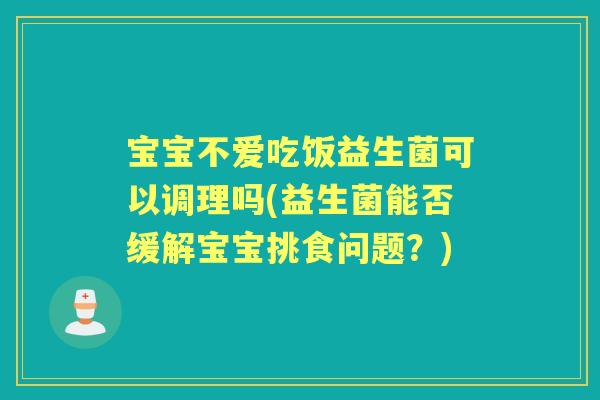 宝宝不爱吃饭益生菌可以调理吗(益生菌能否缓解宝宝挑食问题？)