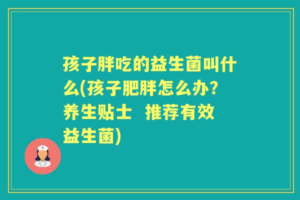 孩子胖吃的益生菌叫什么(孩子怎么办？养生贴士  推荐有效益生菌)