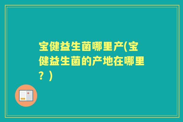 宝健益生菌哪里产(宝健益生菌的产地在哪里?) 宝健益生菌哪里产(宝健益生菌的产地在哪里?)