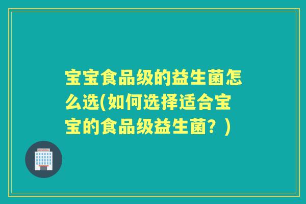 宝宝食品级的益生菌怎么选(如何选择适合宝宝的食品级益生菌?) 宝宝食品级的益生菌怎么选(如何选择适合宝宝的食品级益生菌?)