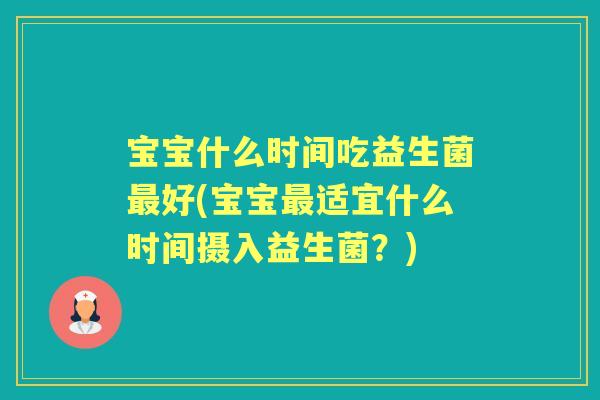 宝宝什么时间吃益生菌好(宝宝适宜什么时间摄入益生菌?) 宝宝什么时间吃益生菌好(宝宝适宜什么时间摄入益生菌?)