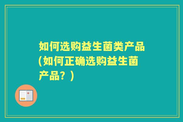 如何选购益生菌类产品(如何正确选购益生菌产品？)