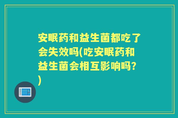 安眠药和益生菌都吃了会失效吗(吃安眠药和益生菌会相互影响吗?) 安眠药和益生菌都吃了会失效吗(吃安眠药和益生菌会相互影响吗?)