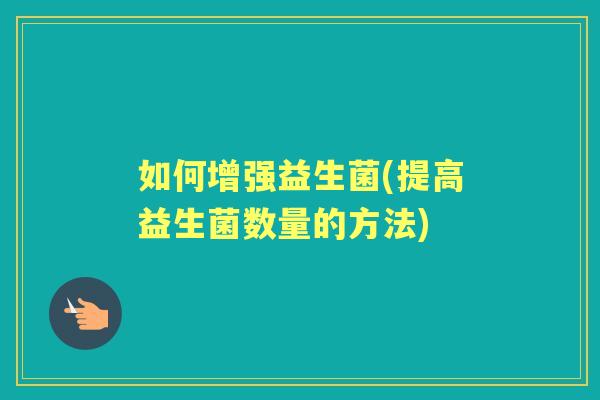 如何增强益生菌(提高益生菌数量的方法) 如何增强益生菌(提高益生菌数量的方法)