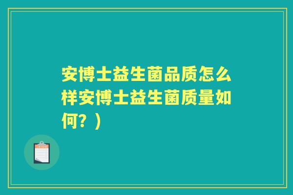 安博士益生菌品质怎么样安博士益生菌质量如何?) 安博士益生菌品质怎么样安博士益生菌质量如何?)