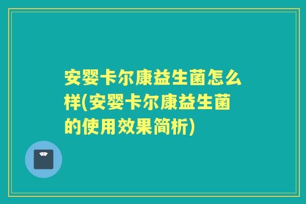 安婴卡尔康益生菌怎么样(安婴卡尔康益生菌的使用效果简析) 安婴卡尔康益生菌怎么样(安婴卡尔康益生菌的使用效果简析)