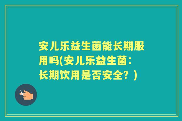 安儿乐益生菌能长期服用吗(安儿乐益生菌:长期饮用是否安全?) 安儿乐益生菌能长期服用吗(安儿乐益生菌:长期饮用是否安全?)