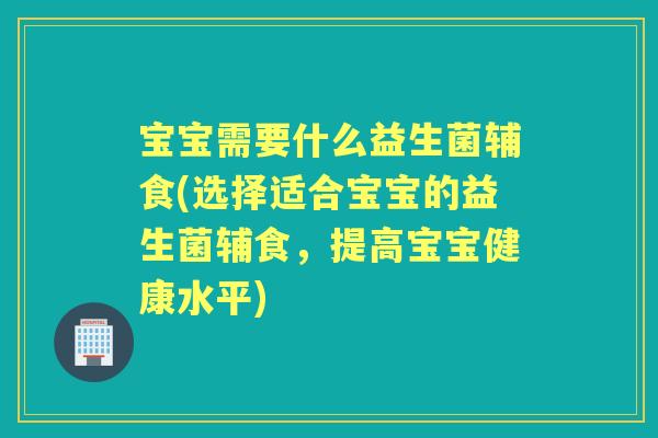 宝宝需要什么益生菌辅食(选择适合宝宝的益生菌辅食，提高宝宝健康水平)