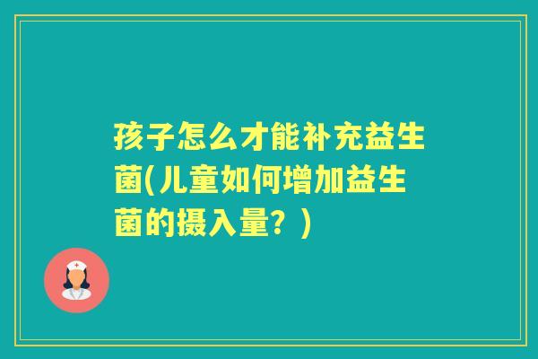 孩子怎么才能补充益生菌(儿童如何增加益生菌的摄入量?) 孩子怎么才能补充益生菌(儿童如何增加益生菌的摄入量?)