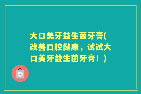 大口美牙益生菌牙膏(改善口腔健康，试试大口美牙益生菌牙膏！)