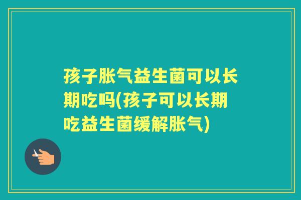 孩子益生菌可以长期吃吗(孩子可以长期吃益生菌缓解) 孩子益生菌可以长期吃吗(孩子可以长期吃益生菌缓解)